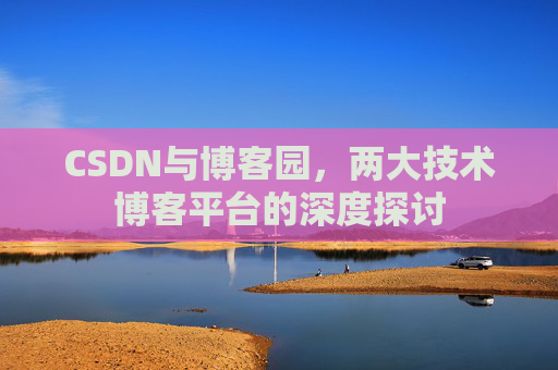 CSDN与博客园,两大技术博客平台的深度探讨 CSDN与博客园,两大技术博客平台的深度探讨